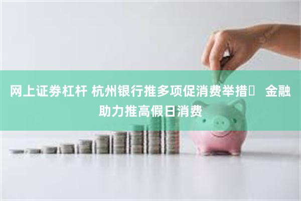 网上证劵杠杆 杭州银行推多项促消费举措  金融助力推高假日消费