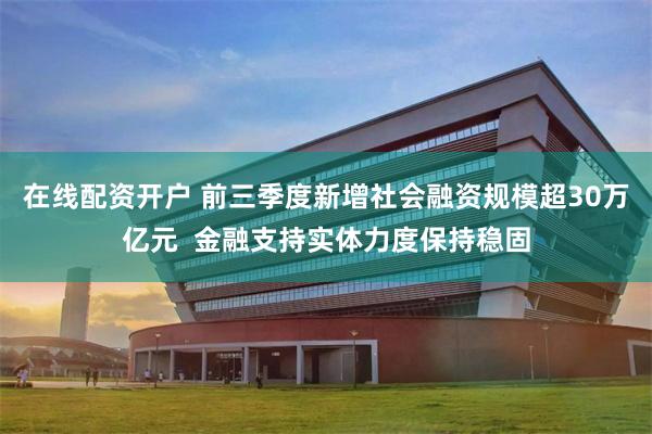 在线配资开户 前三季度新增社会融资规模超30万亿元  金融支持实体力度保持稳固