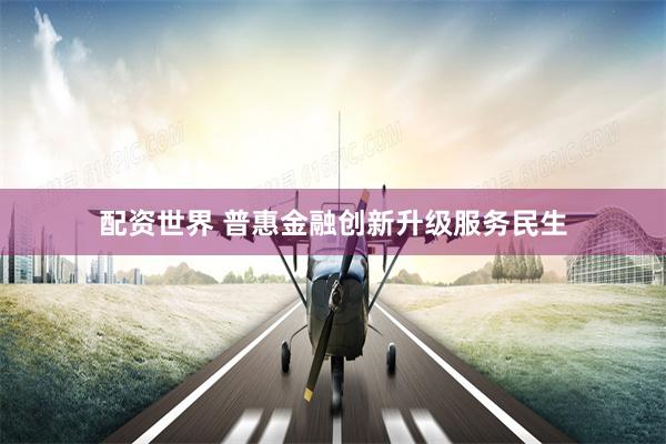 配资世界 普惠金融创新升级服务民生