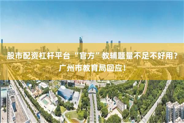 股市配资杠杆平台 “官方”教辅题量不足不好用？广州市教育局回应！