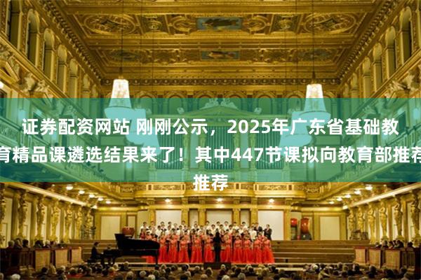 证券配资网站 刚刚公示，2025年广东省基础教育精品课遴选结果来了！其中447节课拟向教育部推荐