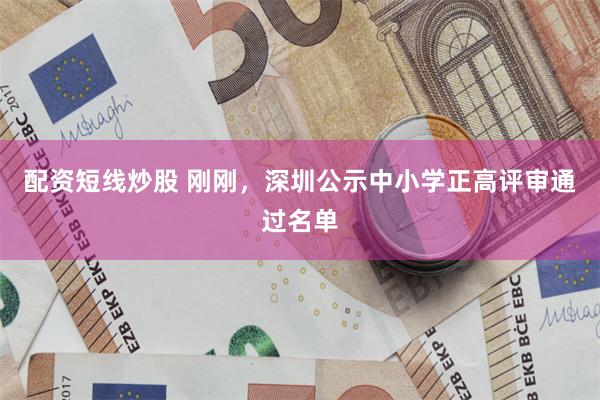 配资短线炒股 刚刚，深圳公示中小学正高评审通过名单