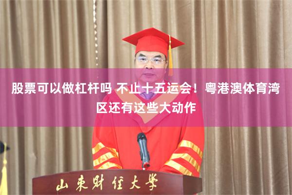 股票可以做杠杆吗 不止十五运会！粤港澳体育湾区还有这些大动作
