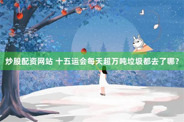 炒股配资网站 十五运会每天超万吨垃圾都去了哪？