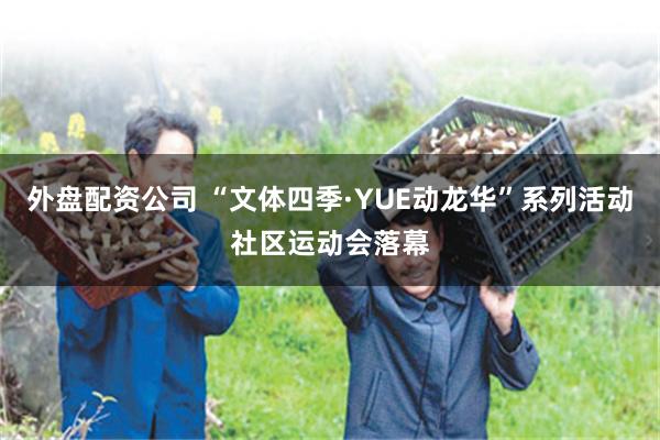 外盘配资公司 “文体四季·YUE动龙华”系列活动社区运动会落幕