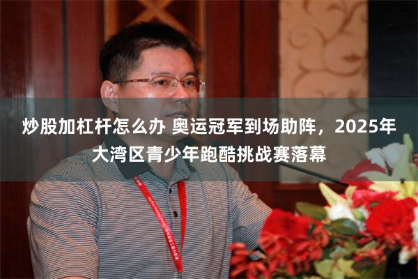 炒股加杠杆怎么办 奥运冠军到场助阵，2025年大湾区青少年跑酷挑战赛落幕