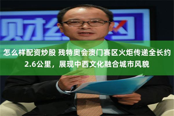 怎么样配资炒股 残特奥会澳门赛区火炬传递全长约2.6公里，展现中西文化融合城市风貌