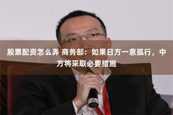 股票配资怎么弄 商务部：如果日方一意孤行，中方将采取必要措施
