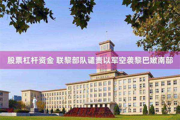 股票杠杆资金 联黎部队谴责以军空袭黎巴嫩南部