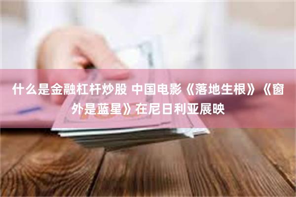 什么是金融杠杆炒股 中国电影《落地生根》《窗外是蓝星》在尼日利亚展映