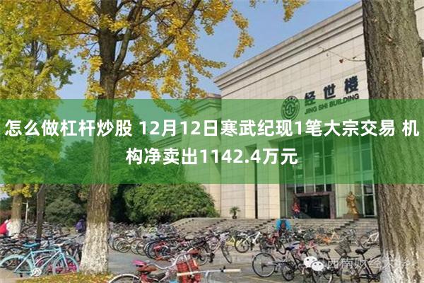 怎么做杠杆炒股 12月12日寒武纪现1笔大宗交易 机构净卖出1142.4万元