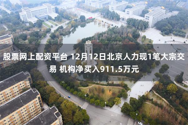 股票网上配资平台 12月12日北京人力现1笔大宗交易 机构净买入911.5万元