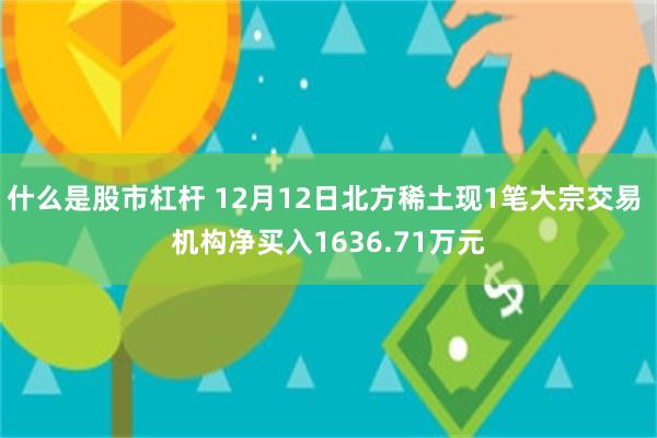 什么是股市杠杆 12月12日北方稀土现1笔大宗交易 机构净买入1636.71万元