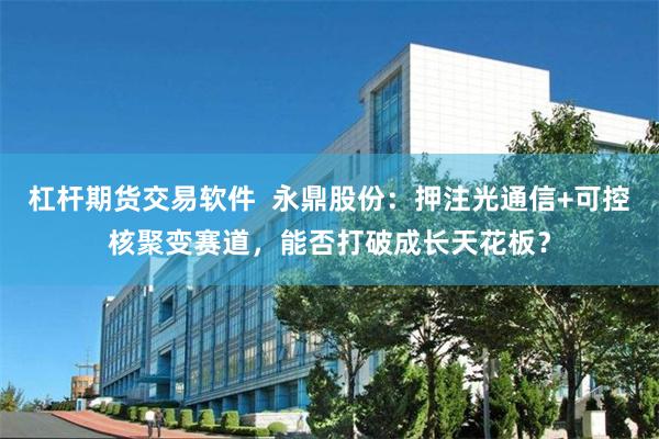 杠杆期货交易软件  永鼎股份：押注光通信+可控核聚变赛道，能否打破成长天花板？