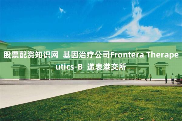 股票配资知识网  基因治疗公司Frontera Therapeutics-B  递表港交所