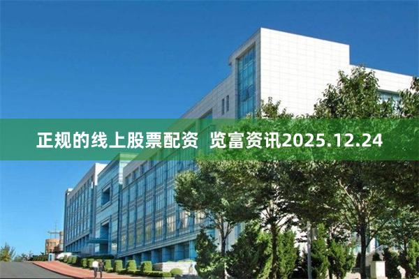 正规的线上股票配资  览富资讯2025.12.24