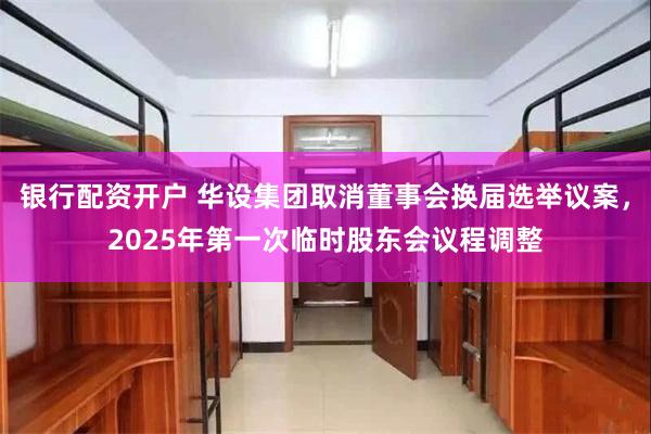 银行配资开户 华设集团取消董事会换届选举议案，2025年第一次临时股东会议程调整