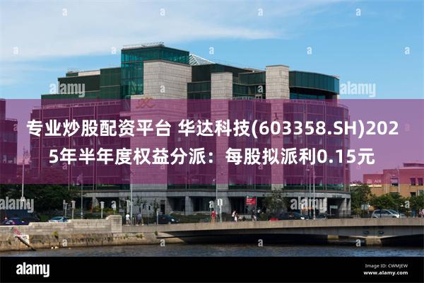 专业炒股配资平台 华达科技(603358.SH)2025年半年度权益分派：每股拟派利0.15元