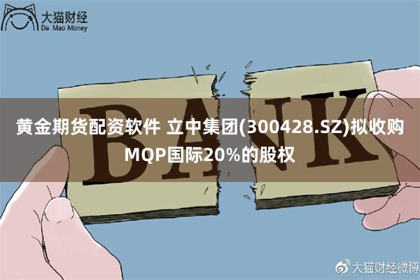 黄金期货配资软件 立中集团(300428.SZ)拟收购MQP国际20%的股权