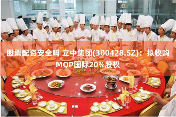 股票配资安全吗 立中集团(300428.SZ)：拟收购MQP国际20%股权