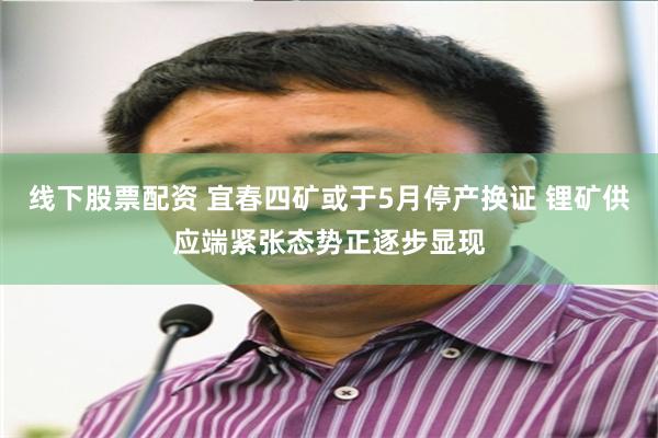 线下股票配资 宜春四矿或于5月停产换证 锂矿供应端紧张态势正逐步显现