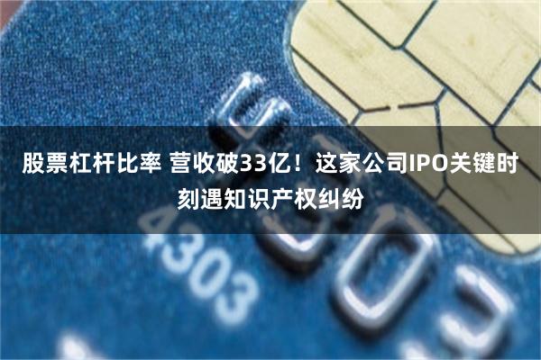 股票杠杆比率 营收破33亿！这家公司IPO关键时刻遇知识产权纠纷