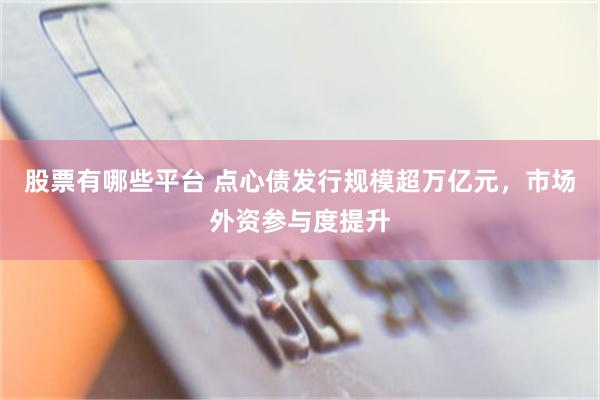 股票有哪些平台 点心债发行规模超万亿元，市场外资参与度提升