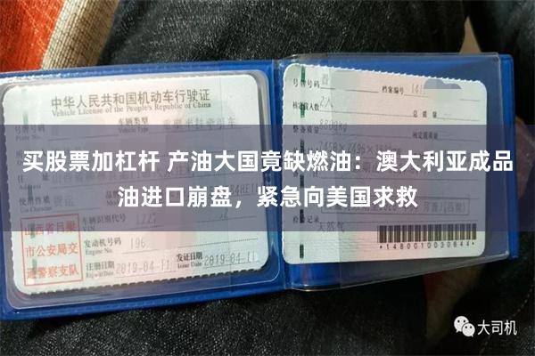 买股票加杠杆 产油大国竟缺燃油：澳大利亚成品油进口崩盘，紧急向美国求救