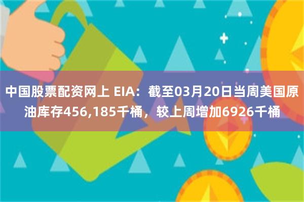 中国股票配资网上 EIA：截至03月20日当周美国原油库存456,185千桶，较上周增加6926千桶