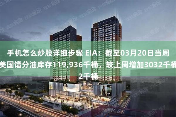 手机怎么炒股详细步骤 EIA：截至03月20日当周美国馏分油库存119,936千桶，较上周增加3032千桶
