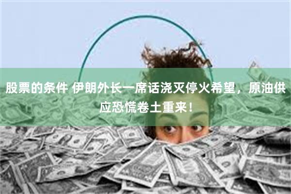 股票的条件 伊朗外长一席话浇灭停火希望，原油供应恐慌卷土重来！