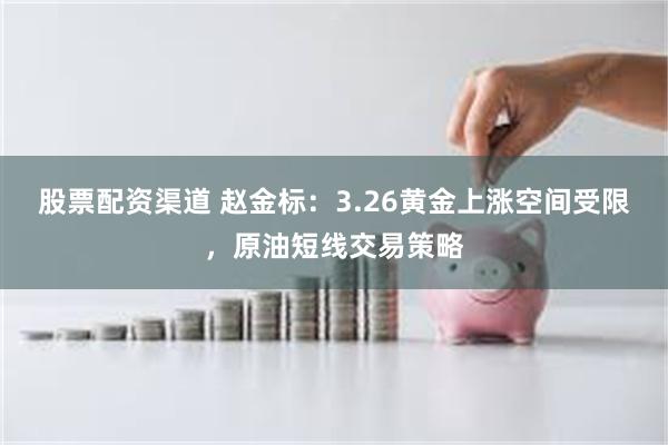 股票配资渠道 赵金标：3.26黄金上涨空间受限，原油短线交易策略