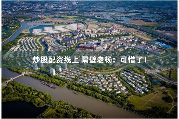 炒股配资线上 隔壁老杨：可惜了！