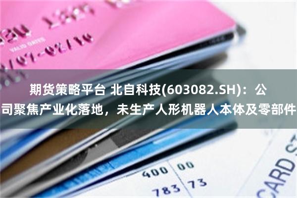 期货策略平台 北自科技(603082.SH)：公司聚焦产业化落地，未生产人形机器人本体及零部件