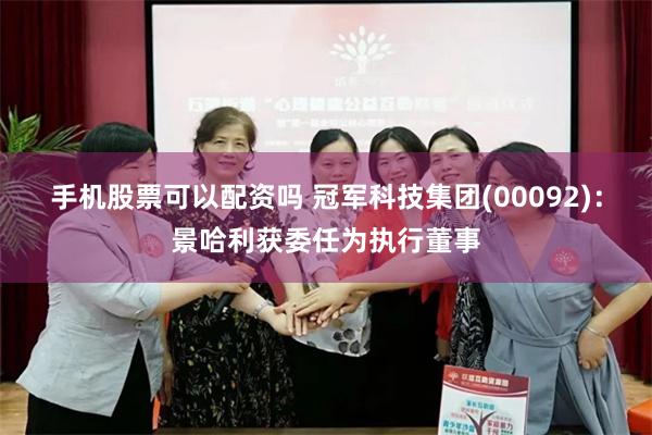 手机股票可以配资吗 冠军科技集团(00092)：景哈利获委任为执行董事