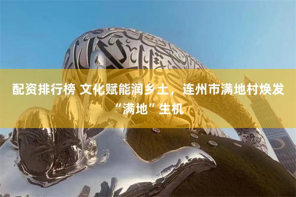 配资排行榜 文化赋能润乡土，连州市满地村焕发“满地”生机