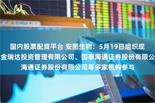 国内股票配资平台 安图生物：5月19日组织现场参观活动，北京金瑞达投资管理有限公司、国泰海通证券股份有限公司等多家机构参与