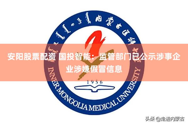 安阳股票配资 国投智能：监管部门已公示涉事企业涉嫌假冒信息