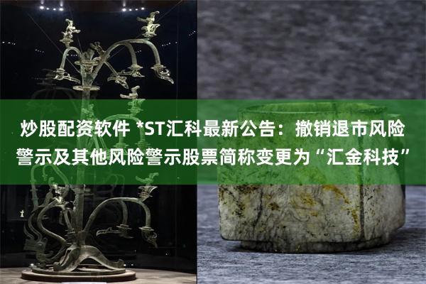 炒股配资软件 *ST汇科最新公告:撤销退市风险警示及其他风险警示股票简称变更为“汇金科技”