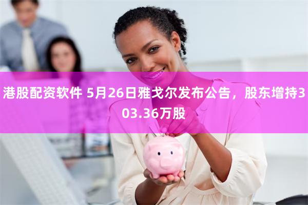 港股配资软件 5月26日雅戈尔发布公告，股东增持303.36万股