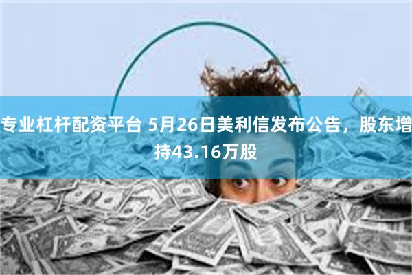 专业杠杆配资平台 5月26日美利信发布公告，股东增持43.16万股