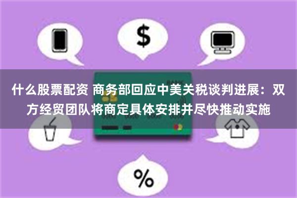 什么股票配资 商务部回应中美关税谈判进展：双方经贸团队将商定具体安排并尽快推动实施
