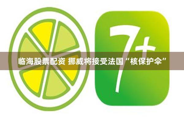 临海股票配资 挪威将接受法国“核保护伞”