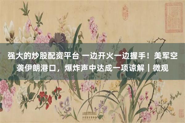 强大的炒股配资平台 一边开火一边握手！美军空袭伊朗港口，爆炸声中达成一项谅解｜微观