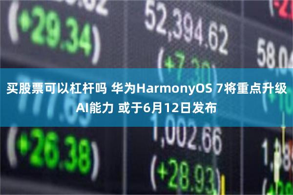 买股票可以杠杆吗 华为HarmonyOS 7将重点升级AI能力 或于6月12日发布