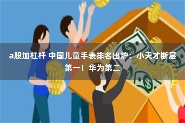 a股加杠杆 中国儿童手表排名出炉：小天才断层第一！华为第二