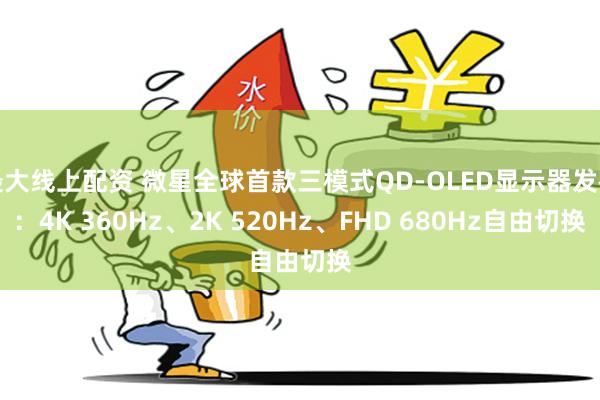 最大线上配资 微星全球首款三模式QD-OLED显示器发布：4K 360Hz、2K 520Hz、FHD 680Hz自由切换
