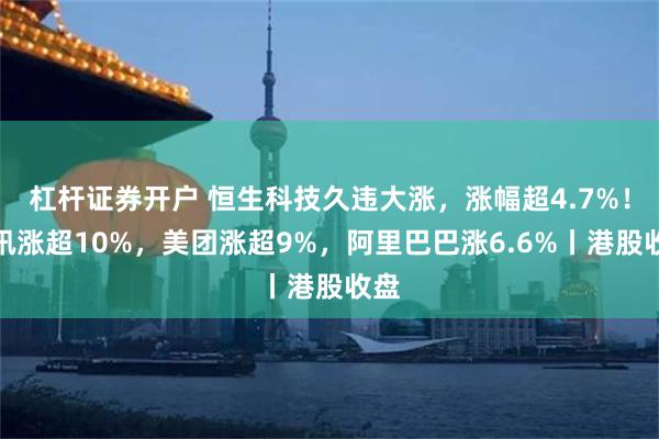 杠杆证券开户 恒生科技久违大涨，涨幅超4.7%！腾讯涨超10%，美团涨超9%，阿里巴巴涨6.6%丨港股收盘