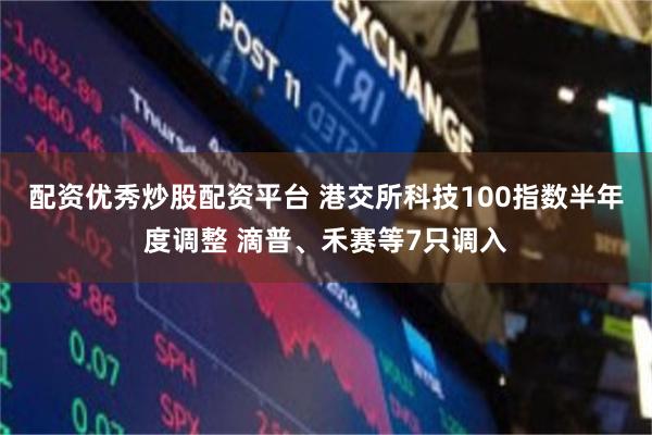配资优秀炒股配资平台 港交所科技100指数半年度调整 滴普、禾赛等7只调入