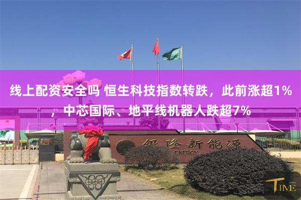 线上配资安全吗 恒生科技指数转跌，此前涨超1%，中芯国际、地平线机器人跌超7%